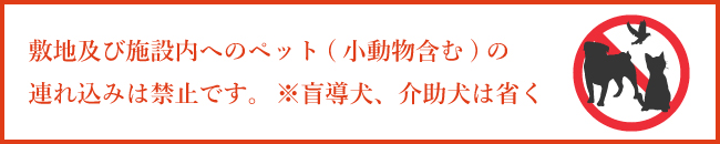 敷地及び施設内へのペット(小動物含む)の連れ込みは禁止です。  ※盲導犬、介助犬は省く